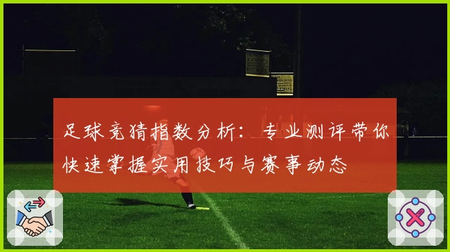 足球竞猜指数分析：专业测评带你快速掌握实用技巧与赛事动态