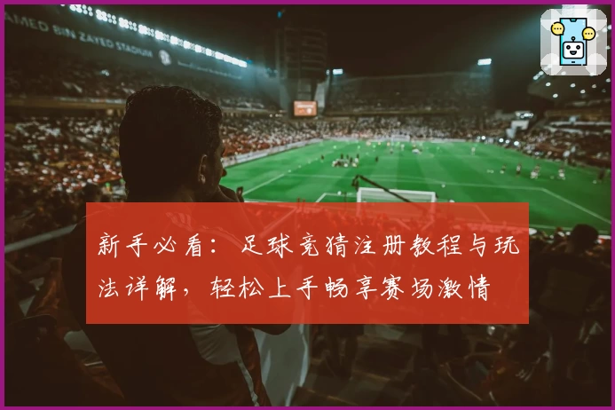 新手必看：足球竞猜注册教程与玩法详解，轻松上手畅享赛场激情
