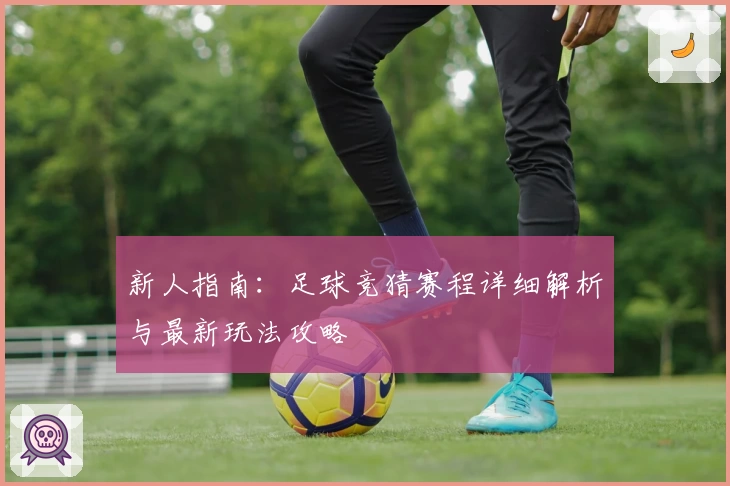 新人指南：足球竞猜赛程详细解析与最新玩法攻略