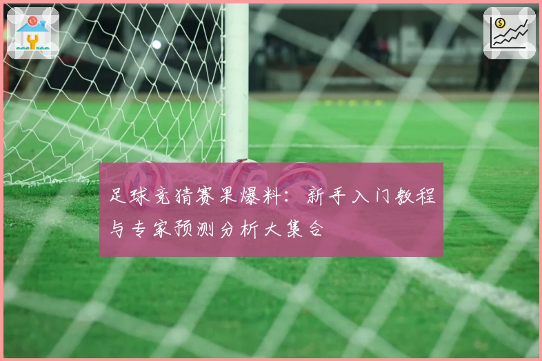 足球竞猜赛果爆料:新手入门教程与专家预测分析大集合