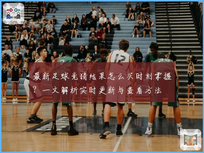 最新足球竞猜结果怎么买时刻掌握？一文解析实时更新与查看方法