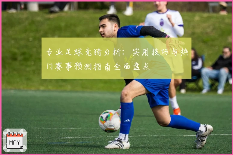 专业足球竞猜分析：实用技巧与热门赛事预测指南全面盘点