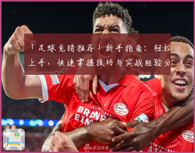 「足球竞猜推荐」新手指南:轻松上手,快速掌握技巧与实战经验分享