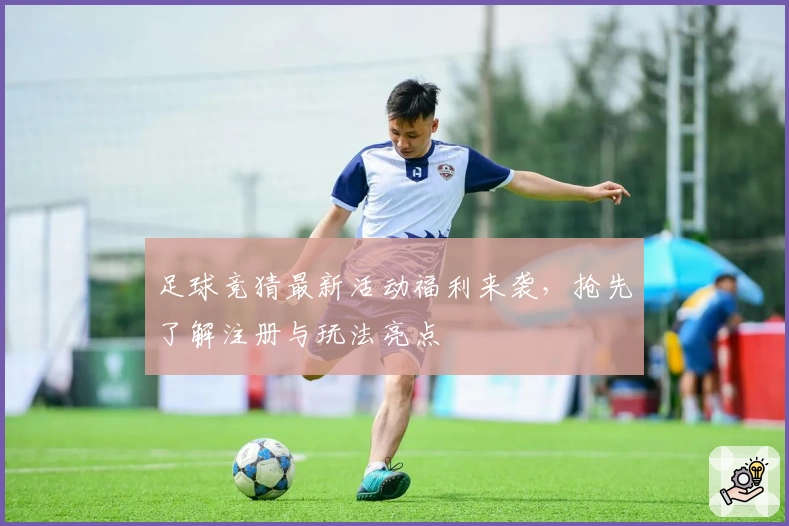 足球竞猜最新活动福利来袭,抢先了解注册与玩法亮点