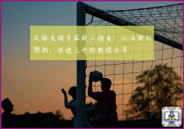 足球竞猜专家新人指南:从注册到预测,快速上手的教程分享