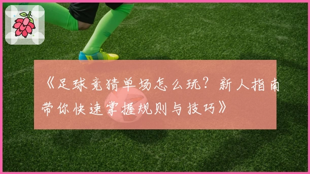 《足球竞猜单场怎么玩？新人指南带你快速掌握规则与技巧》
