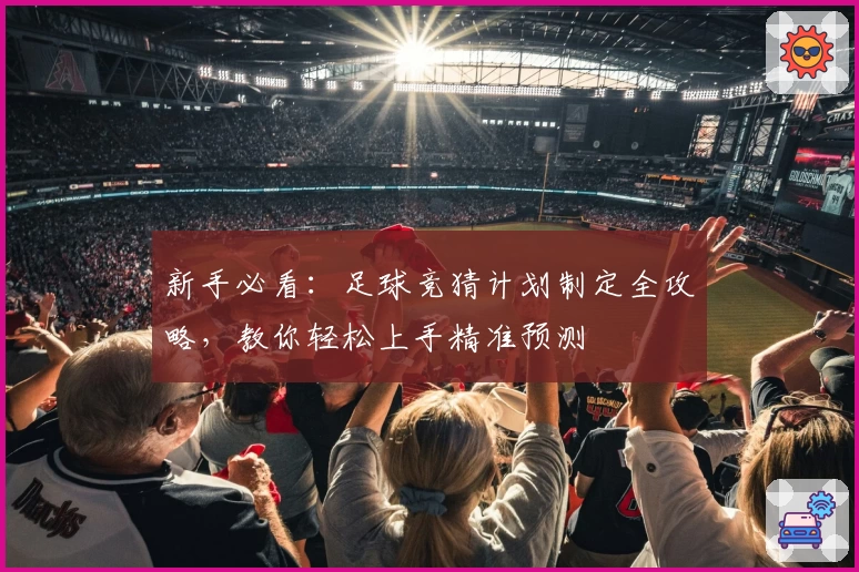 新手必看：足球竞猜计划制定全攻略，教你轻松上手精准预测