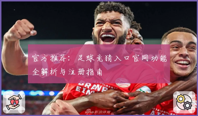 官方推荐：足球竞猜入口官网功能全解析与注册指南