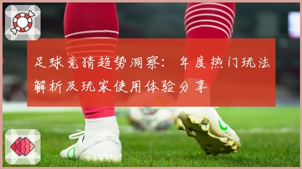 足球竞猜趋势洞察:年度热门玩法解析及玩家使用体验分享