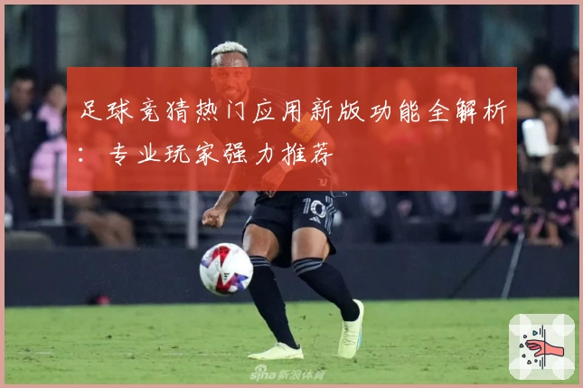 足球竞猜热门应用新版功能全解析：专业玩家强力推荐