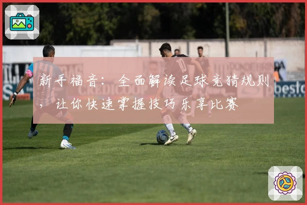 新手福音：全面解读足球竞猜规则，让你快速掌握技巧乐享比赛