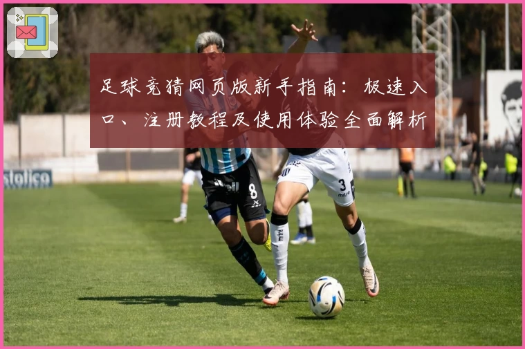 足球竞猜网页版新手指南：极速入口、注册教程及使用体验全面解析