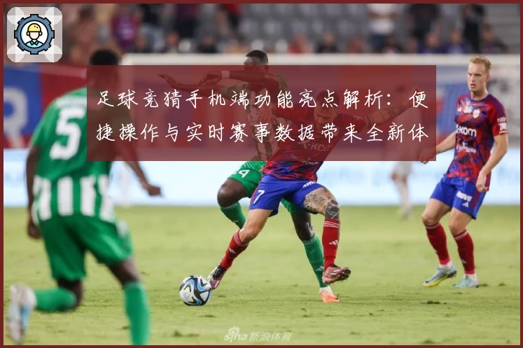 足球竞猜手机端功能亮点解析：便捷操作与实时赛事数据带来全新体验