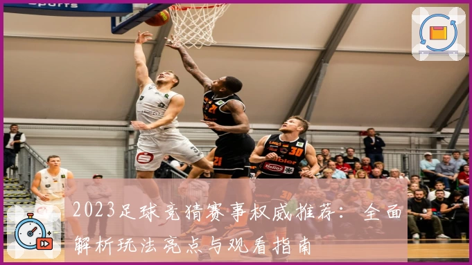 2023足球竞猜赛事权威推荐：全面解析玩法亮点与观看指南