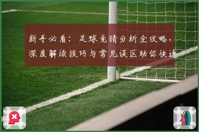 新手必看：足球竞猜分析全攻略，深度解读技巧与常见误区助你快速入门