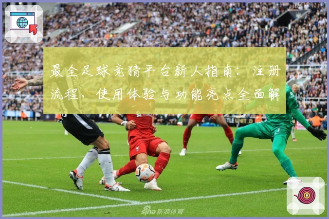 最全足球竞猜平台新人指南：注册流程、使用体验与功能亮点全面解析