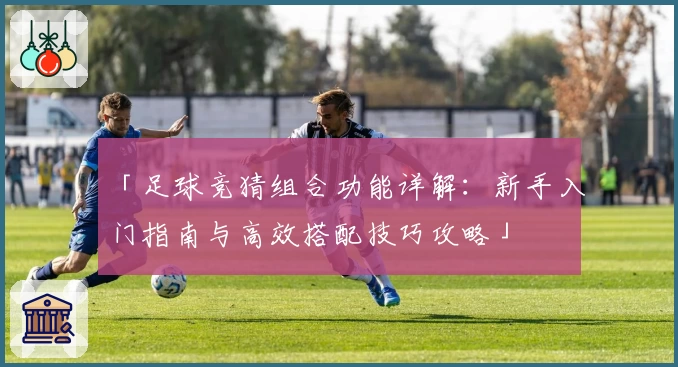 「足球竞猜组合功能详解:新手入门指南与高效搭配技巧攻略」