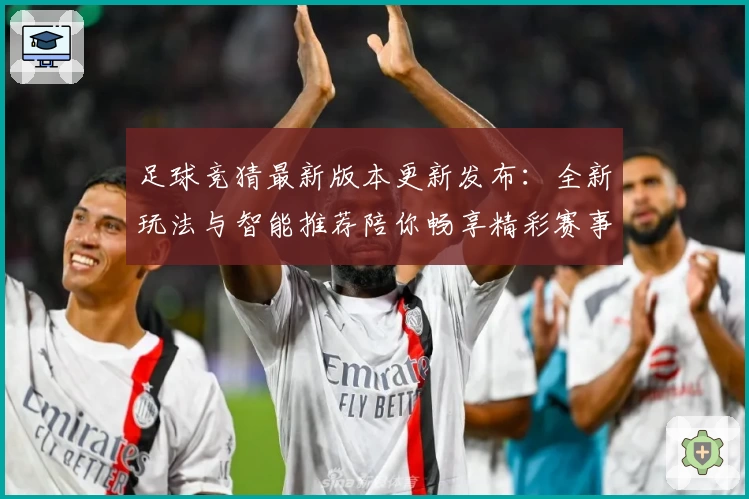足球竞猜最新版本更新发布：全新玩法与智能推荐陪你畅享精彩赛事