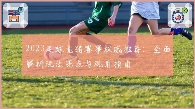 2023足球竞猜赛事权威推荐：全面解析玩法亮点与观看指南