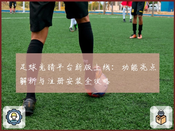 足球竞猜平台新版上线：功能亮点解析与注册安装全攻略