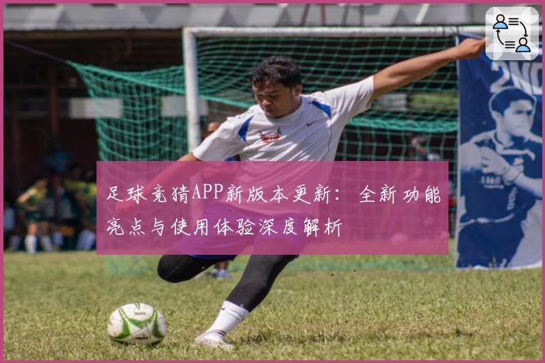 足球竞猜APP新版本更新：全新功能亮点与使用体验深度解析