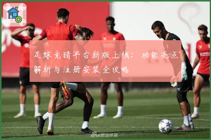 足球竞猜平台新版上线:功能亮点解析与注册安装全攻略
