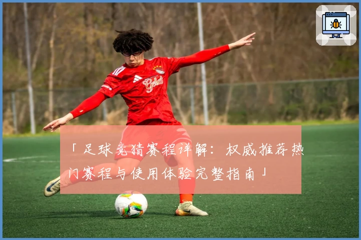 「足球竞猜赛程详解：权威推荐热门赛程与使用体验完整指南」