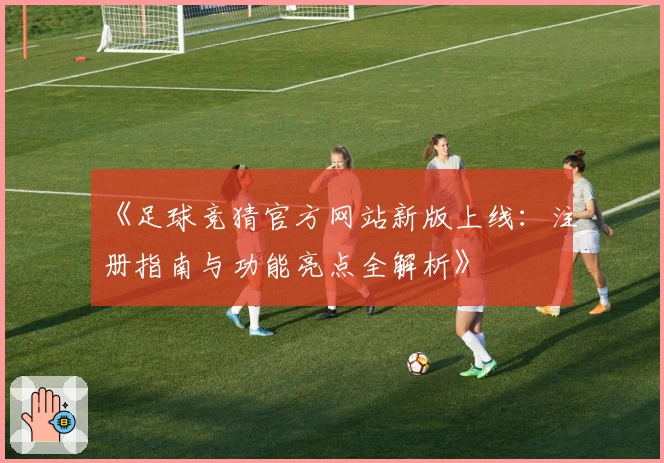 《足球竞猜官方网站新版上线：注册指南与功能亮点全解析》