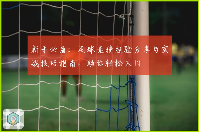 新手必看：足球竞猜经验分享与实战技巧指南，助你轻松入门