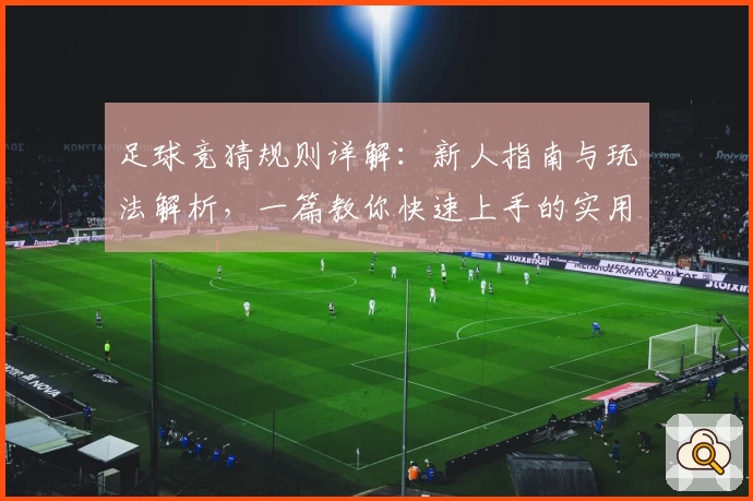 足球竞猜规则详解：新人指南与玩法解析，一篇教你快速上手的实用攻略