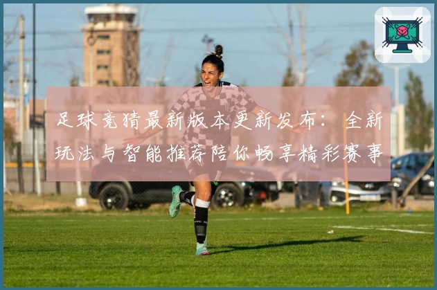 足球竞猜最新版本更新发布:全新玩法与智能推荐陪你畅享精彩赛事