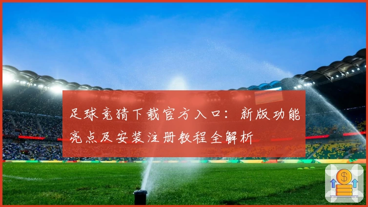 足球竞猜下载官方入口：新版功能亮点及安装注册教程全解析