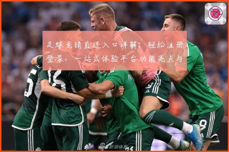 足球竞猜直连入口详解：轻松注册登录，一站式体验平台功能亮点与使用教程