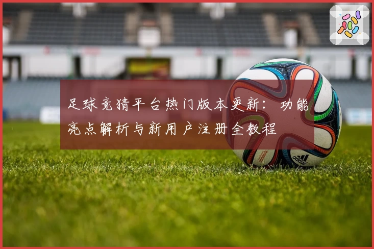 足球竞猜平台热门版本更新：功能亮点解析与新用户注册全教程