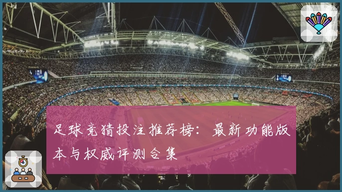 足球竞猜投注推荐榜：最新功能版本与权威评测合集