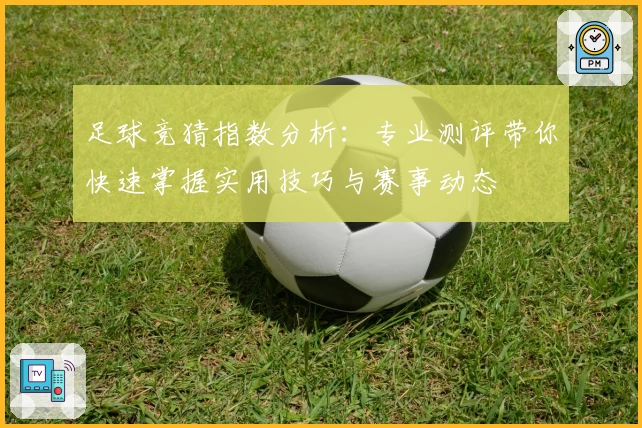 足球竞猜指数分析：专业测评带你快速掌握实用技巧与赛事动态