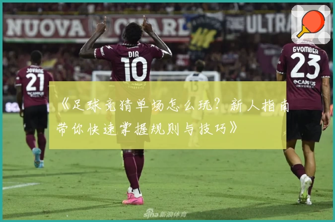 《足球竞猜单场怎么玩?新人指南带你快速掌握规则与技巧》