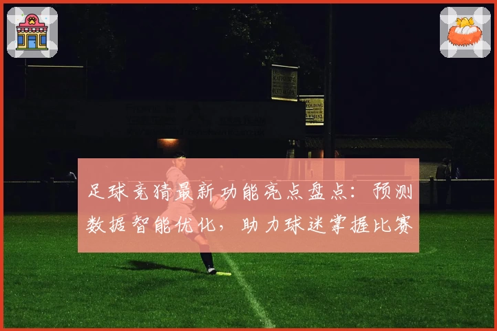 足球竞猜最新功能亮点盘点:预测数据智能优化,助力球迷掌握比赛动态