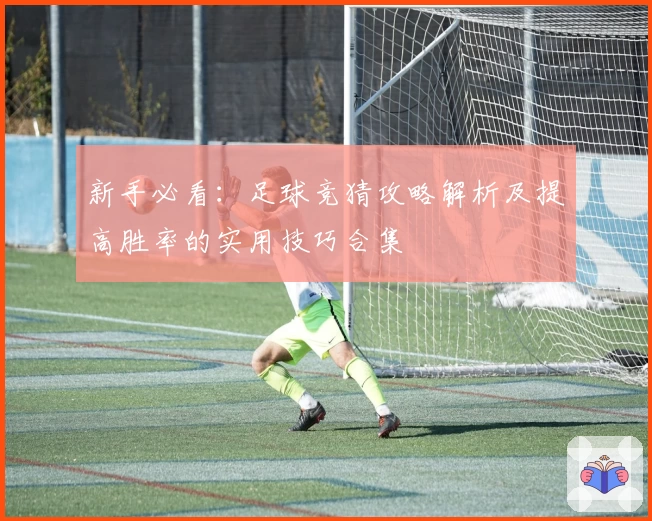 新手必看：足球竞猜攻略解析及提高胜率的实用技巧合集