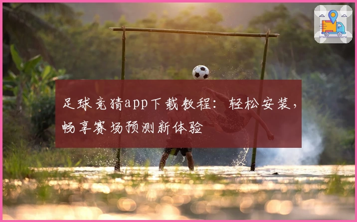 足球竞猜app下载教程：轻松安装，畅享赛场预测新体验