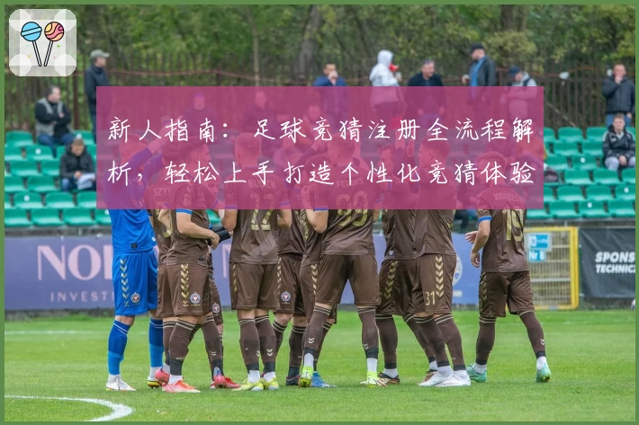 新人指南：足球竞猜注册全流程解析，轻松上手打造个性化竞猜体验