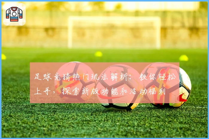 足球竞猜热门玩法解析：教你轻松上手，探索新版功能和活动福利