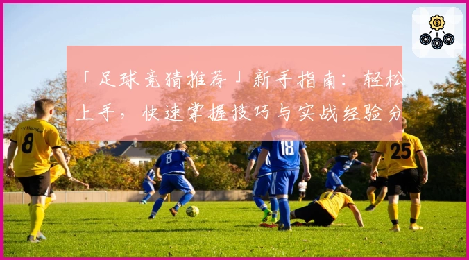 「足球竞猜推荐」新手指南：轻松上手，快速掌握技巧与实战经验分享