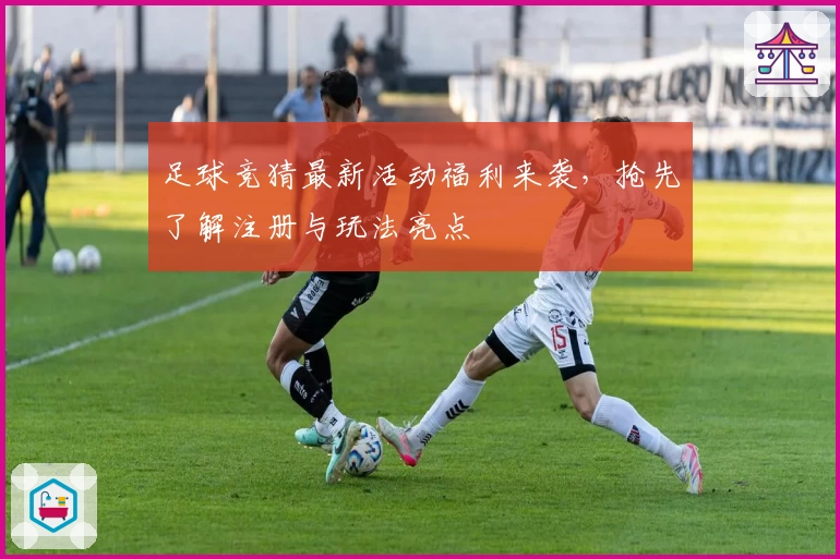 足球竞猜最新活动福利来袭，抢先了解注册与玩法亮点