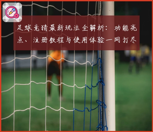 足球竞猜最新玩法全解析:功能亮点、注册教程与使用体验一网打尽