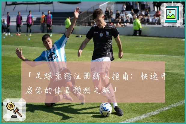 「足球竞猜注册新人指南：快速开启你的体育预测之旅」