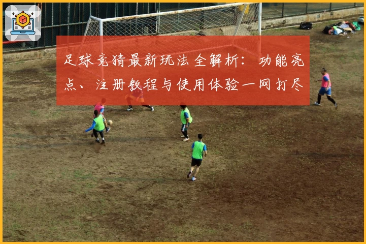 足球竞猜最新玩法全解析：功能亮点、注册教程与使用体验一网打尽