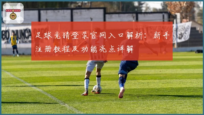 足球竞猜登录官网入口解析：新手注册教程及功能亮点详解