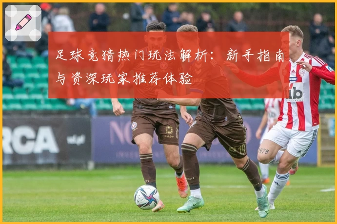 足球竞猜热门玩法解析：新手指南与资深玩家推荐体验