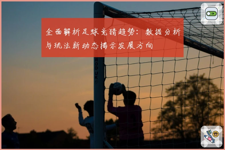 全面解析足球竞猜趋势：数据分析与玩法新动态揭示发展方向